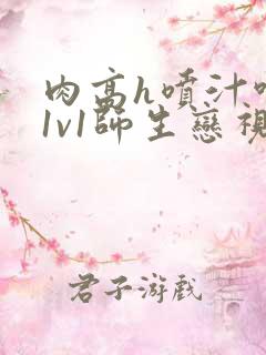 肉高h喷汁呻吟1v1师生恋视频