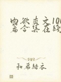 肉欲爽文100篇合集在线 肉欲爽文100篇合集在线