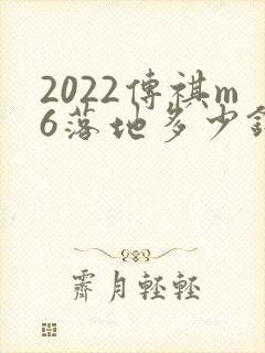 2022传祺m6落地多少钱