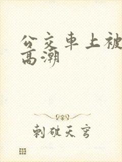公交车上被摸了高潮 公交车上被摸了高潮