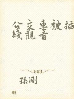 公交车被插入在线观看