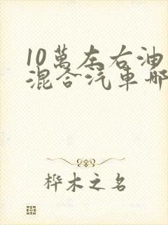 10万左右油电混合汽车哪款好 10万左右油电混合汽车哪款好