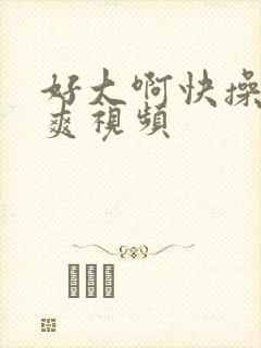 好大啊快操我好爽视频