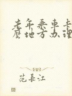 老年乘车卡在什么地方办理 老年乘车卡在什么地方办理