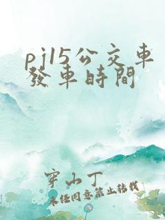 pj15公交车发车时间 pj15公交车发车时间