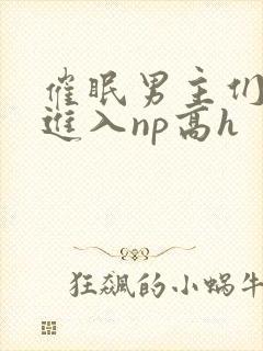 催眠男主们疯狂进入np高h