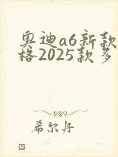 奥迪a6新款价格2025款多少钱 奥迪a6新款价格2025款多少钱