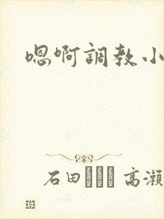 嗯啊调教小说h