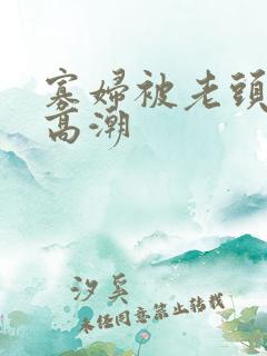 寡妇被老头舔到高潮