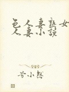 色人妻熟女小说人妻小说 色人妻熟女小说人妻小说