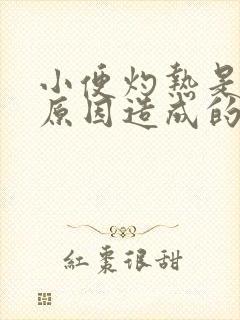小便灼热是什么原因造成的