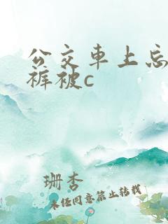 公交车上忘穿内裤被c