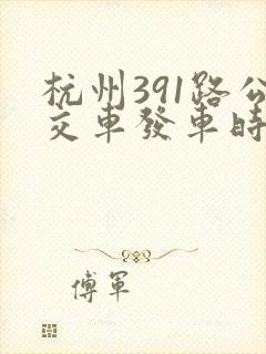 杭州391路公交车发车时间表 杭州391路公交车发车时间表