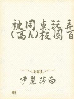 被同桌玩弄奶头(高h)校园百合小说