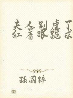 夫人别虐了傅总红着眼跪求原谅大结局 夫人别虐了傅总红着眼跪求原谅大结局