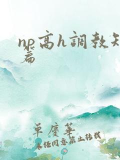 np高h调教短篇