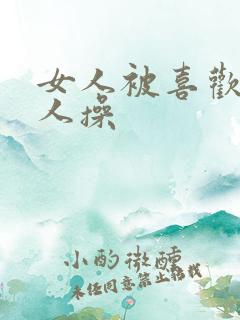 女人被喜欢的男人操 女人被喜欢的男人操