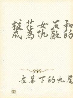 校花女友和妈妈成为仇敌的小说