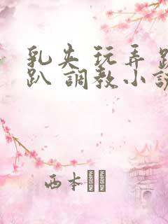 乳夹 玩弄 跪趴 调教小说 乳夹 玩弄 跪趴 调教小说