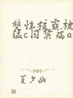 双性校霸被校草猛c囚禁病abo
