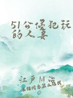 51公侵犯玩弄的人妻