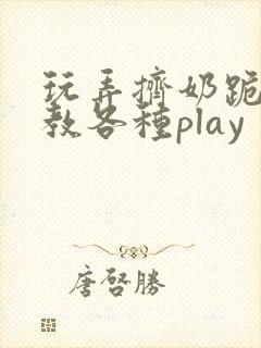 玩弄挤奶跪趴调教各种play
