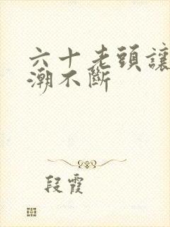 六十老头让我高潮不断