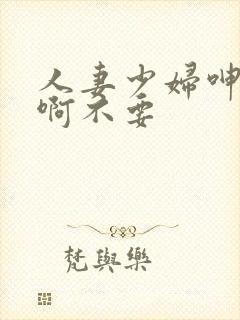人妻少妇呻吟嗯啊不要