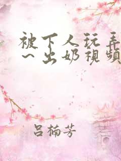 被下人玩弄啊嗯～出奶视频