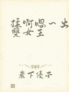 揉啊嗯～出水了双女主