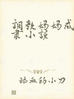 调教妈妈成性奴隶小说 调教妈妈成性奴隶小说