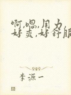 啊,嗯,用力,好爽,好舒服