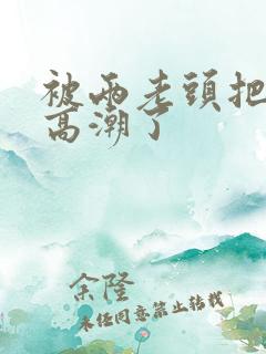 被两老头把我添高潮了