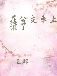 在公交车上被强灌了