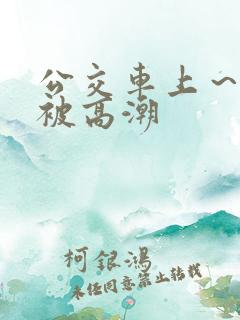 公交车上～嗯啊被高潮