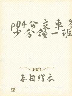 p04公交车多少分钟一班 p04公交车多少分钟一班