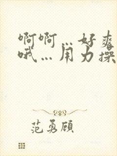 啊啊…好爽…哦哦…用力操…嗯嗯