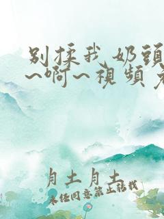 别揉我奶头~嗯~啊~视频免费网站