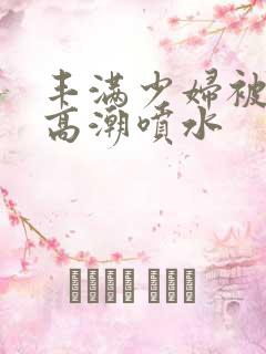 丰满少妇被爽到高潮喷水