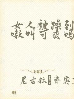 女人被躁到高潮嗷叫可爽吗
