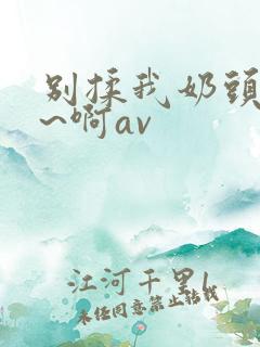 别揉我奶头~嗯~啊av