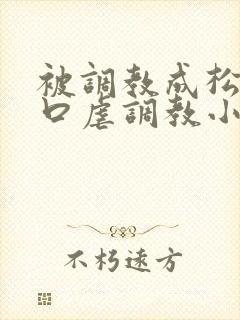 被调教成松货重口虐调教小说推荐