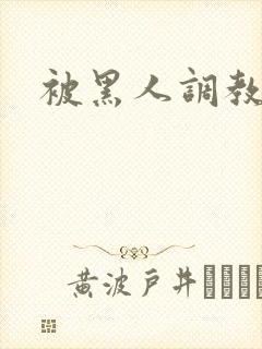 被黑人调教小说