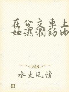 在公交车上拨开她湿润的内裤