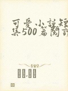 可爱小说短篇合集500篇阅读
