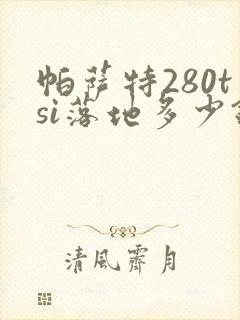 帕萨特280tsi落地多少钱