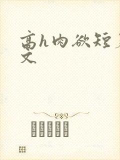 高h肉欲短篇爽文 高h肉欲短篇爽文