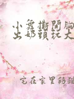 小舞撕开胸罩露出奶头玩大胸