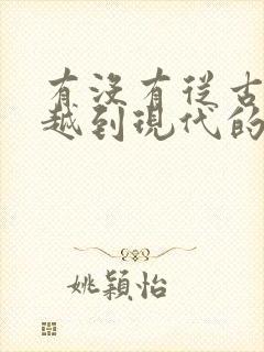 有没有从古代穿越到现代的小说 有没有从古代穿越到现代的小说