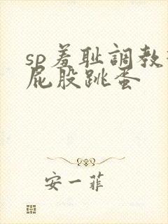 sp羞耻调教打屁股跳蛋